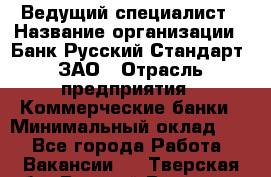 Ведущий специалист › Название организации ­ Банк Русский Стандарт, ЗАО › Отрасль предприятия ­ Коммерческие банки › Минимальный оклад ­ 1 - Все города Работа » Вакансии   . Тверская обл.,Вышний Волочек г.